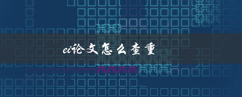 ei论文怎么查重(有哪些有效的方法和工具)