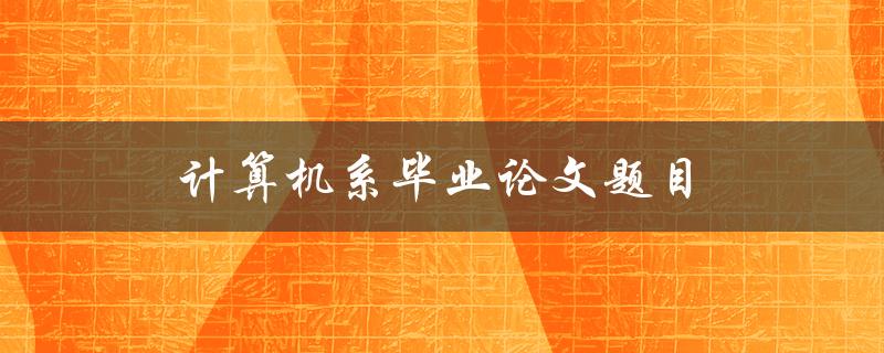 计算机系毕业论文题目(如何选择一个独特而有挑战性的课题)
