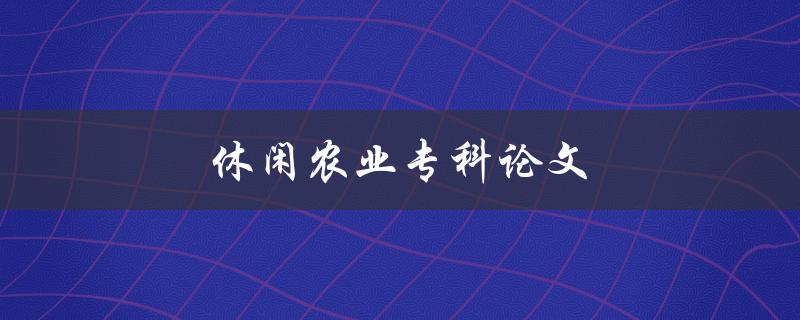 休闲农业专科论文(如何探讨休闲农业的发展趋势与前景)