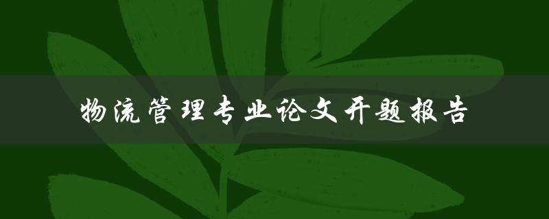 如何撰写一份优秀的物流管理专业论文开题报告