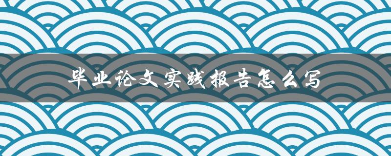 毕业论文实践报告怎么写(详细步骤解析)