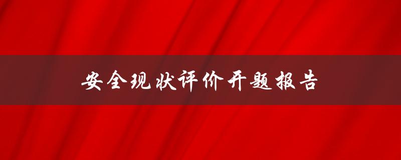 安全现状评价开题报告(如何进行全面的安全现状评估)