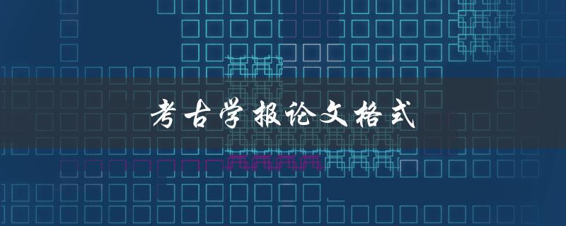 考古学报论文格式(应该遵循哪些规范)