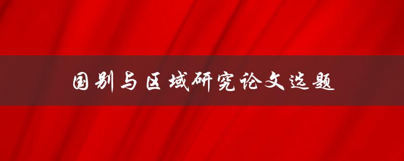 国别与区域研究论文选题(如何选择适合的研究主题)