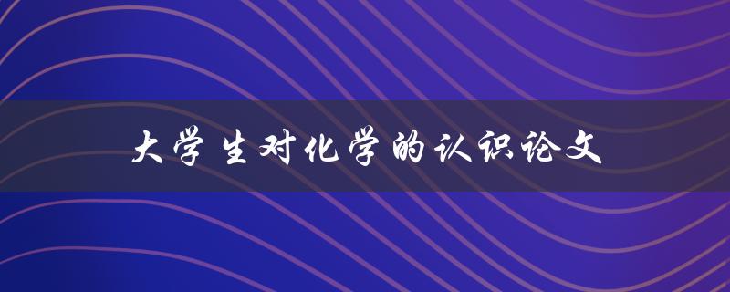 大学生对化学的认识论文(为什么化学是重要的学科)