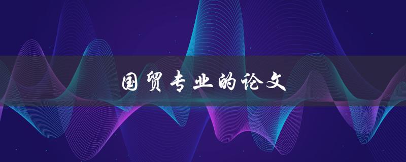国贸专业的论文(如何写出高质量的研究论文)