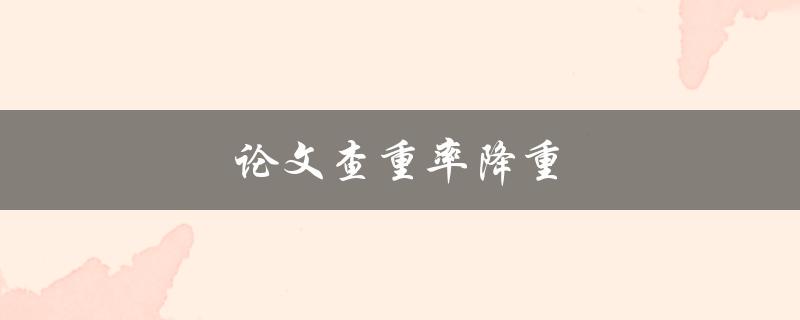论文查重率降重(有哪些实用方法可以帮助你降低查重率？)