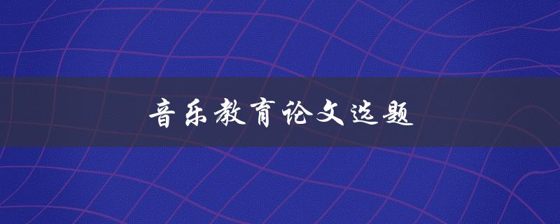 音乐教育论文选题(如何选择适合的研究方向)