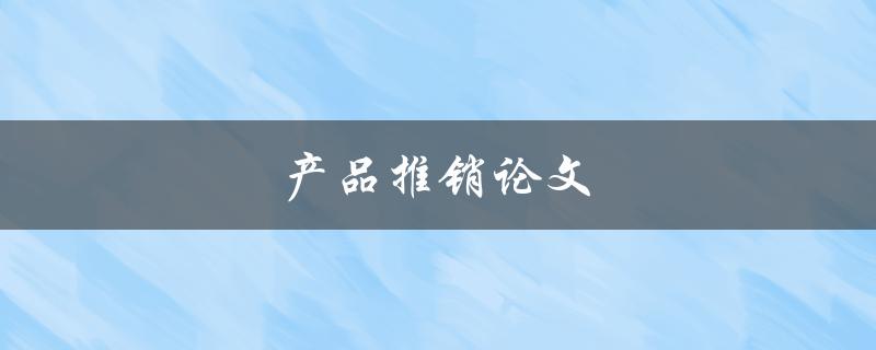 产品推销论文(如何撰写引人注目的推销论文)