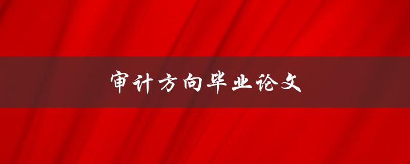 审计方向毕业论文(如何选择研究课题和方法)