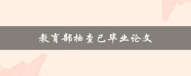 教育部抽查已毕业论文(如何保证论文真实性及合法性)