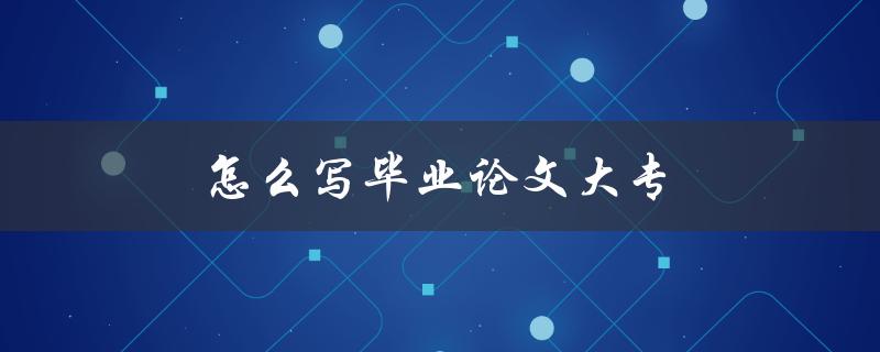 怎么写毕业论文大专(详细步骤指南) 怎么写毕业论文大专(详细步骤指南)