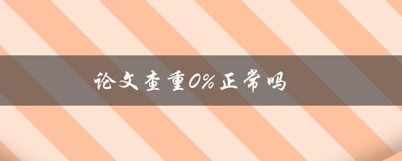 论文查重0%正常吗(如何正确理解查重结果)