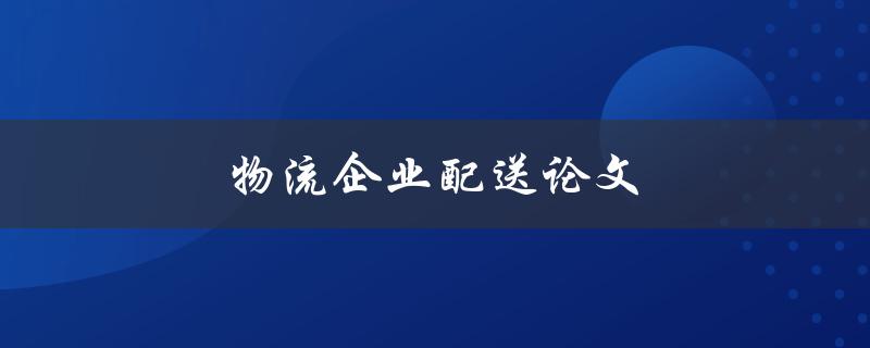 物流企业配送论文(如何提高配送效率和降低成本)