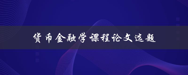 货币金融学课程论文选题(如何选择一个适合的研究方向)
