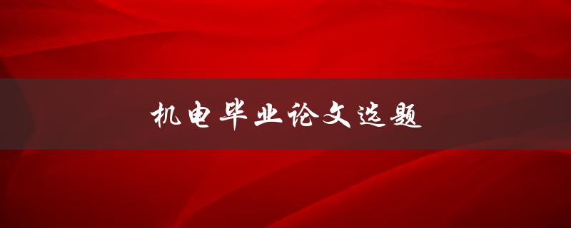机电毕业论文选题(如何选择合适的研究方向)