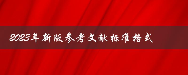 2023年新版参考文献标准格式有哪些更新和变化