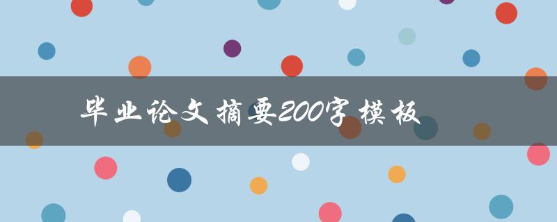 毕业论文摘要200字模板(如何写出高质量的摘要)