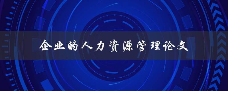 企业的人力资源管理论文(如何撰写高质量的研究论文)