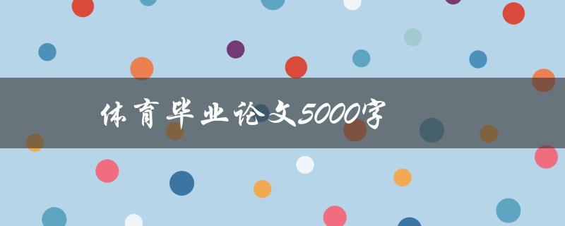 体育毕业论文5000字(如何写出高质量的论文)