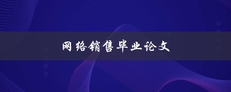 网络销售毕业论文(如何撰写高质量的论文)