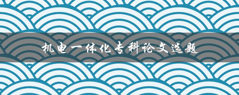 机电一体化专科论文选题热门方向