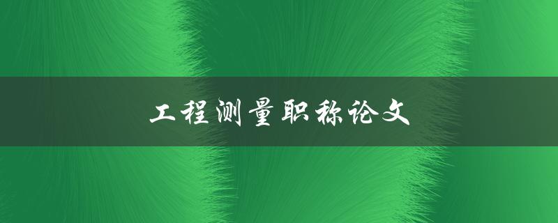 工程测量职称论文(如何写出优秀的论文)