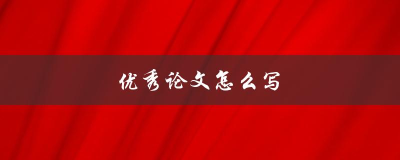 优秀论文怎么写(有哪些关键步骤和技巧)