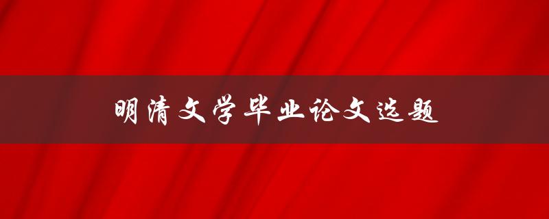 明清文学毕业论文选题(如何选择适合自己的研究方向)