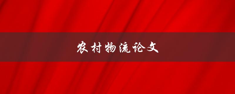 农村物流论文(如何提高农村物流效率)