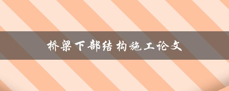 桥梁下部结构施工论文(如何保证施工质量与安全)