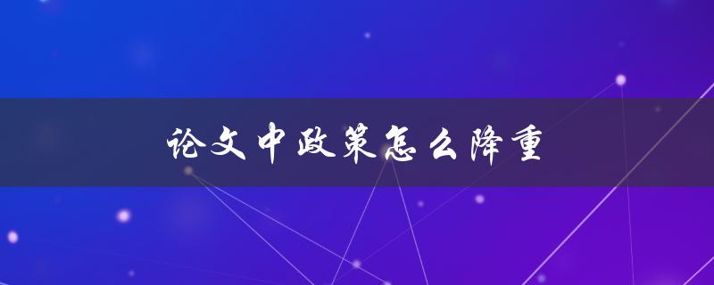 论文中政策怎么降重(有哪些实用技巧和方法)