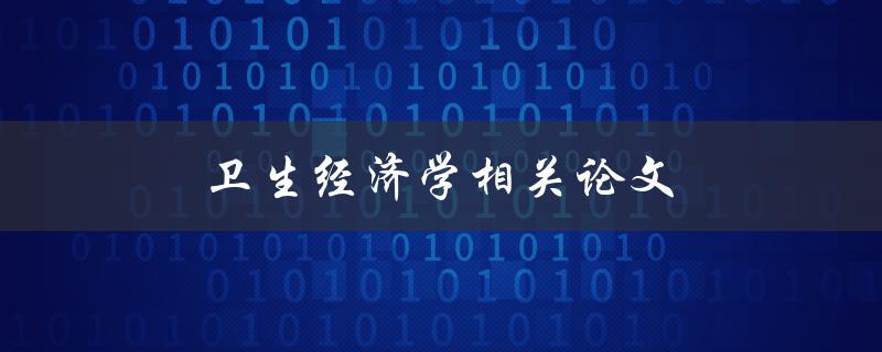 卫生经济学相关论文(如何深入研究卫生经济学领域)