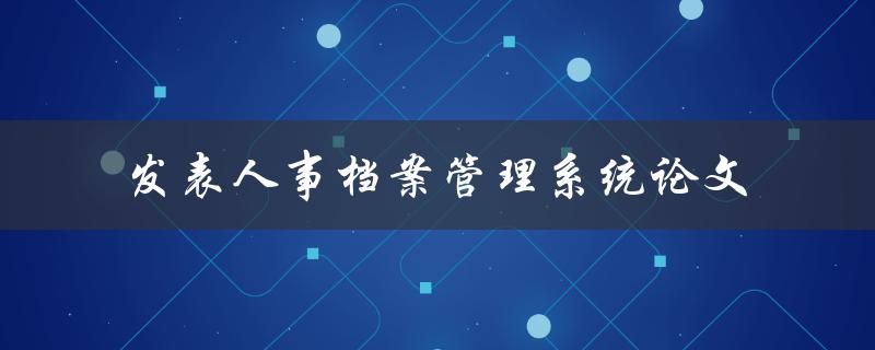 如何利用人事档案管理系统提高论文发表效率