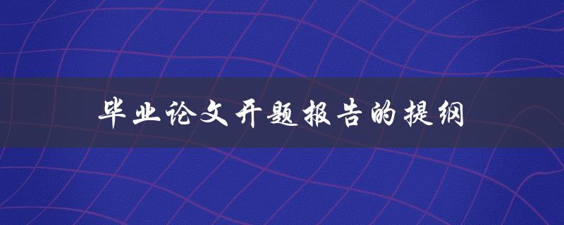 毕业论文开题报告的提纲(如何撰写完美的开题报告)