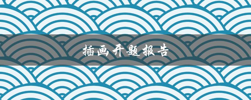 插画开题报告(如何撰写一份成功的开题报告)