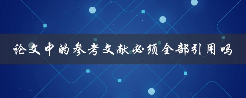 论文中的参考文献必须全部引用吗