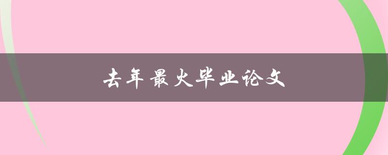 去年最火毕业论文(有哪些值得借鉴的写作技巧和主题选择建议)