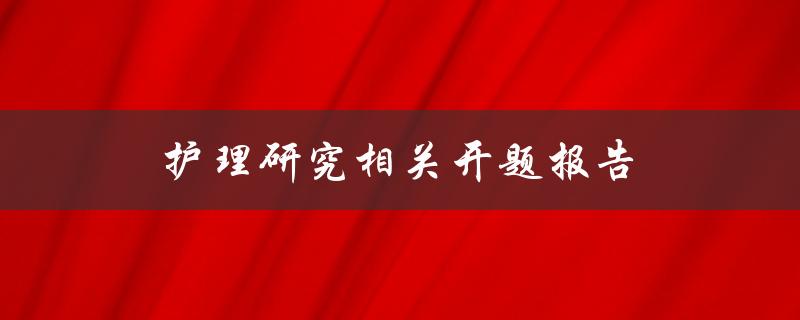 护理研究相关开题报告(如何撰写有效的开题报告)