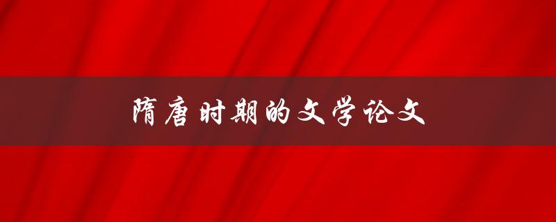 隋唐时期的文学论文(有哪些代表作品值得一读)