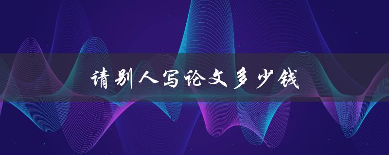 请别人写论文多少钱(市场行情及注意事项)