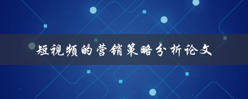 短视频营销策略分析论文如何利用短视频实现营销
