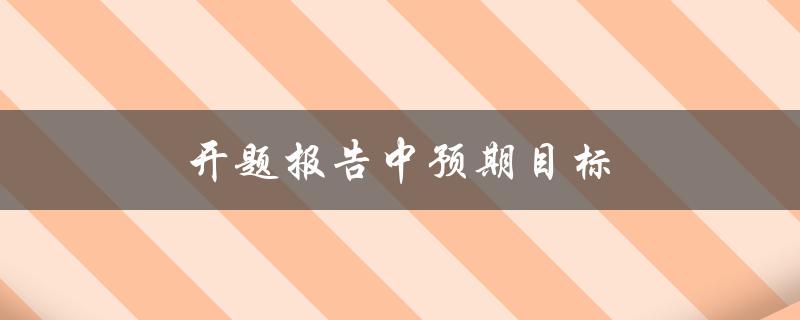 开题报告中预期目标(如何明确研究目标并制定合理计划)