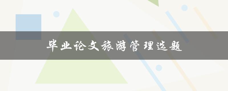 毕业论文旅游管理选题(如何选择一个独具特色的研究方向)