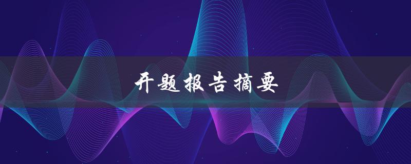 开题报告摘要(如何写出精彩的开题报告摘要)