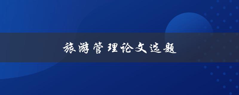 旅游管理论文选题(如何选择适合的研究方向)