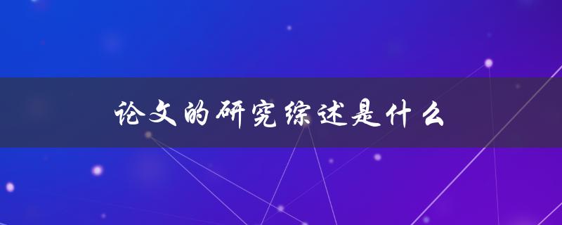 论文的研究综述是什么(详解研究综述的定义与意义)