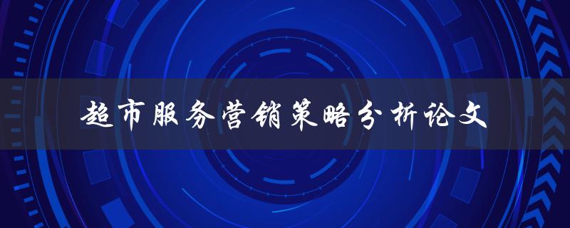 如何分析超市服务营销策略？——以论文形式探讨