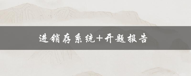 进销存系统+开题报告(如何撰写高质量的开题报告？)