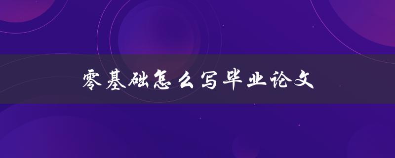 零基础怎么写毕业论文(从选题到完成，一步步教你)